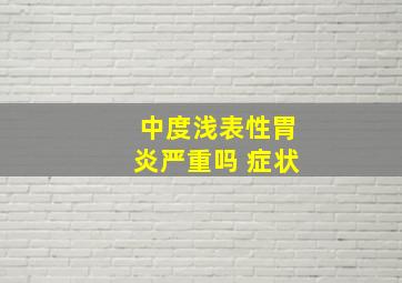 中度浅表性胃炎严重吗 症状